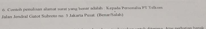 Contoh penulisan alamat surat yang benar adalah : Kepada Personalia PT Telkom 
Jalan Jendral Gatot Subroto no. 5 Jakarta Pusat. (Benar/Salah) 
árima. Atas nerhatian hanak