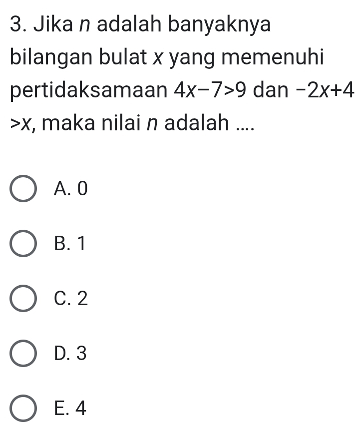 Jika n adalah banyaknya
bilangan bulat x yang memenuhi
pertidaksamaan 4x-7>9 dan -2x+4
a X , maka nilai n adalah ....
A. 0
B. 1
C. 2
D. 3
E. 4