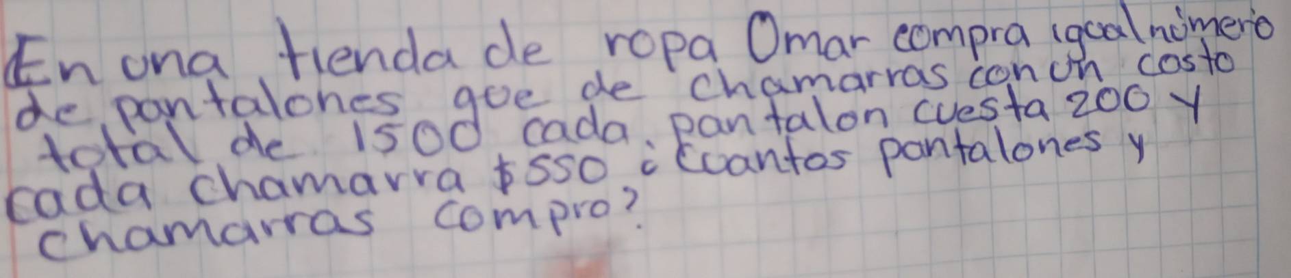 En ona fiendade ropa Omar compra (gcalnomero 
de pantalones goe de chamarras con on costo 
total de 150d cada, pantalon (uesta 200 y 
cada chamarra tsso iccantos pantalones y 
chamarras compro?