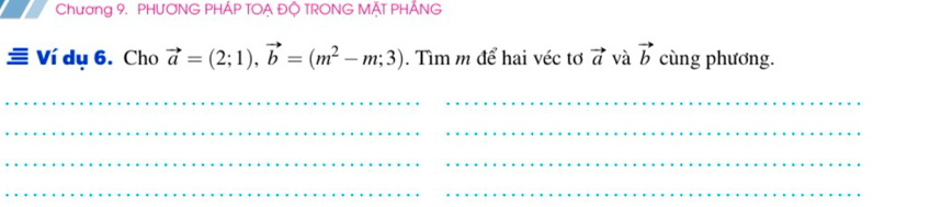 Chương 9. PHƯƠNG PHÁP TOẠ ĐQ TRONG MÁT PHÁNG 
Ví dụ 6. Cho vector a=(2;1), vector b=(m^2-m;3). Tìm m để hai véc tơ vector a và vector b cùng phương. 
__ 
_ 
__ 
___ 
_