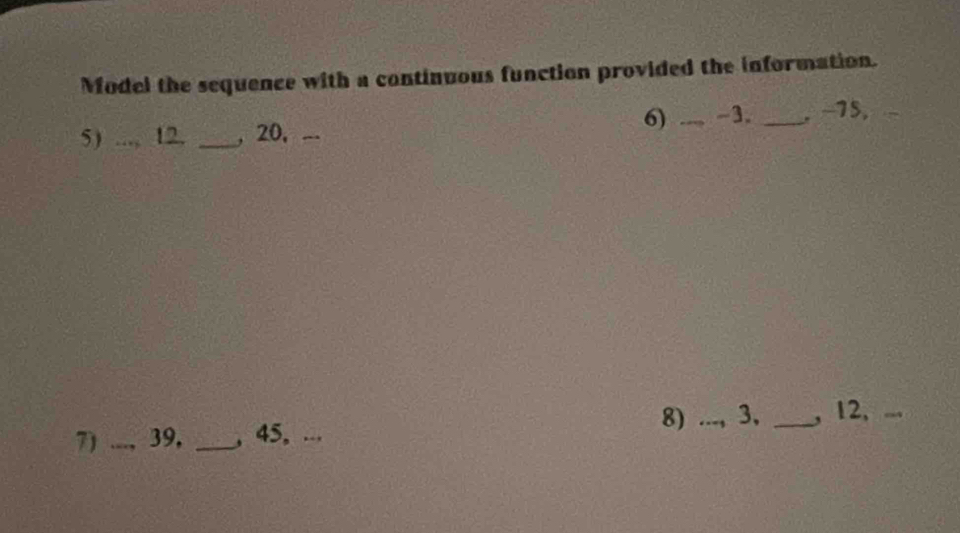 Model the sequence with a continuous function provided the information. 
6) -3. 
5) _12. _, 20, _ __, −75, 
8) _3. _, 12, 
7) _ 39, _, 45, ...