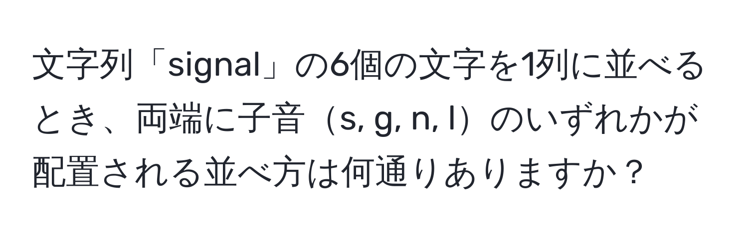 文字列「signal」の6個の文字を1列に並べるとき、両端に子音s, g, n, lのいずれかが配置される並べ方は何通りありますか？