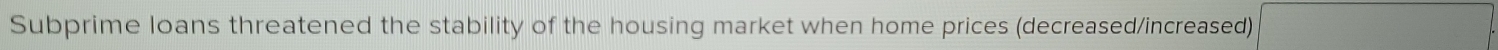 Subprime loans threatened the stability of the housing market when home prices (decreased/increased)