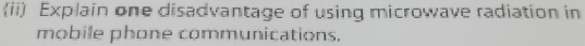 (ii) Explain one disadvantage of using microwave radiation in 
mobile phone communications,