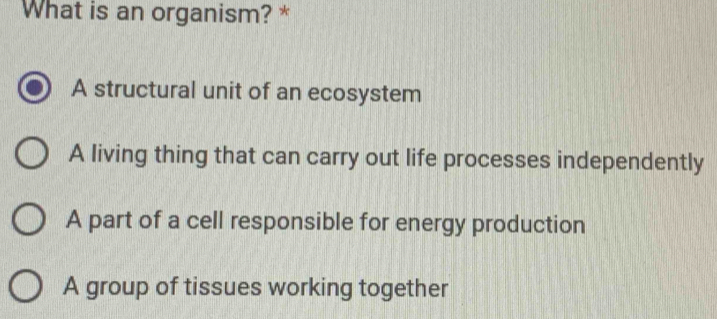 What is an organism? *
A structural unit of an ecosystem
A living thing that can carry out life processes independently
A part of a cell responsible for energy production
A group of tissues working together