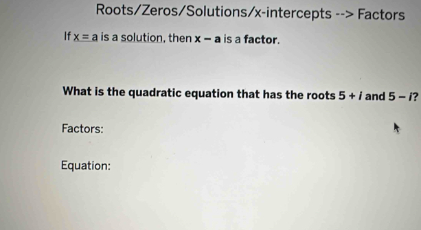 Roots/Zeros/Solutions/x-intercepts --> Factors 
If x=a is a solution, then x-a is a factor. 
What is the quadratic equation that has the roots 5+i and 5-i
Factors: 
Equation: