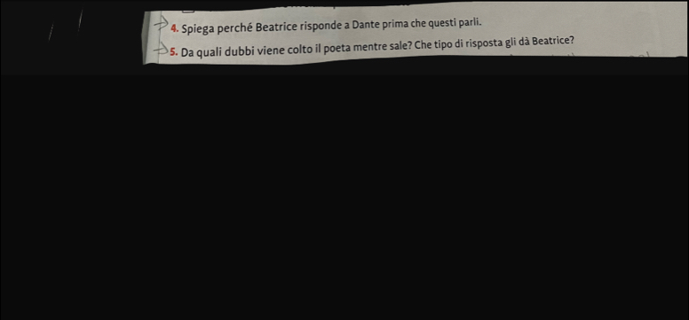 Spiega perché Beatrice risponde a Dante prima che questi parli. 
*5. Da quali dubbi viene colto il poeta mentre sale? Che tipo di risposta gli dà Beatrice?