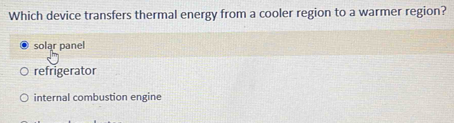 Which device transfers thermal energy from a cooler region to a warmer region?
solar panel
refrigerator
internal combustion engine