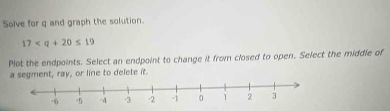 Solve for q and graph the solution.
17
Plot the endpoints. Select an endpoint to change it from closed to open. Select the middle of 
a segment, ray, or line to delete it.