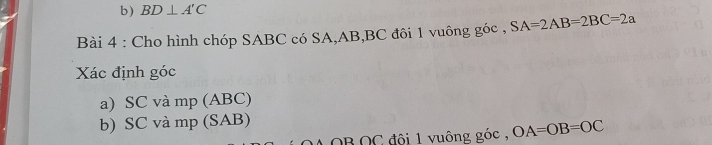 BD⊥ A'C
Bài 4 : Cho hình chóp SABC có SA, AB, BC đôi 1 vuông góc , SA=2AB=2BC=2a
Xác định góc 
a) SC và mp (ABC) 
b) SC và mp (SAB) 
M OB OC đôi 1 vuông góc , OA=OB=OC