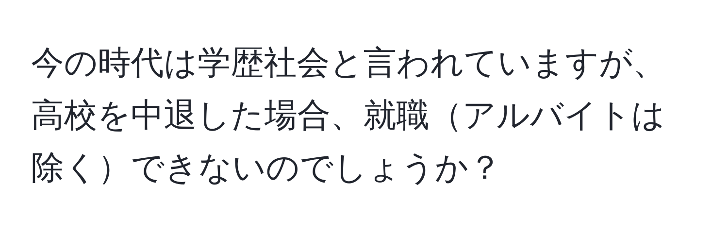 今の時代は学歴社会と言われていますが、高校を中退した場合、就職アルバイトは除くできないのでしょうか？