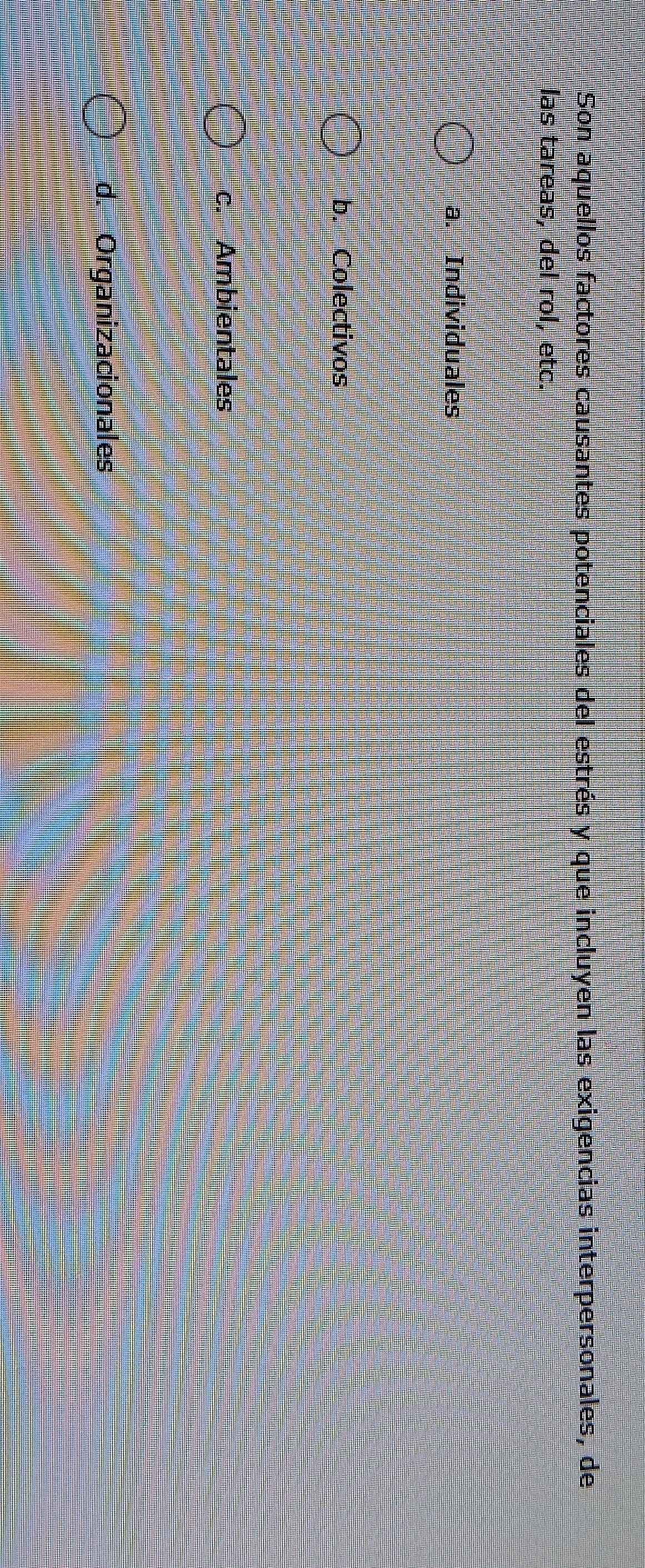 Son aquellos factores causantes potenciales del estrés y que incluyen las exigencias interpersonales, de
las tareas, del rol, etc.
a. Individuales
b. Colectivos
c. Ambientales
d. Organizacionales