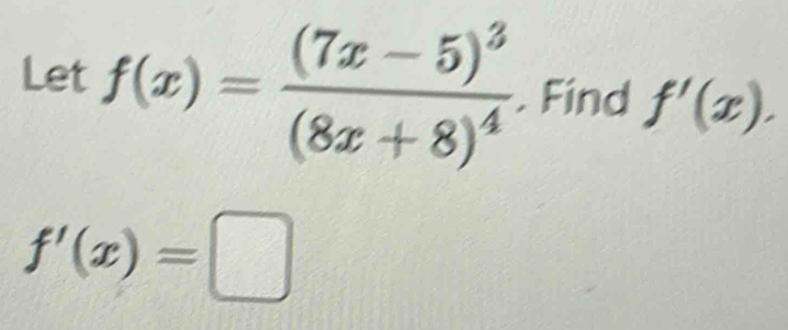 Let f(x)=frac (7x-5)^3(8x+8)^4. Find f'(x).
f'(x)=□