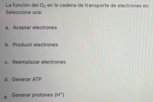 La función del O_2 en la cadena de transporte de electrones es:
Seleccione una:
a. Aceptar electrones
b. Producir electrones
c. Reemplazar electrones
d. Generar ATP
e. Generar protones (H^+)