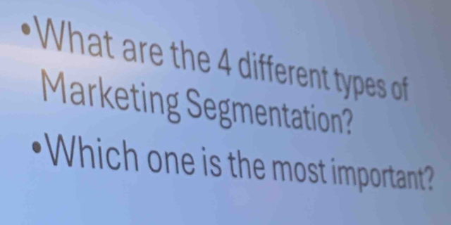 What are the 4 different types of 
Marketing Segmentation? 
•Which one is the most important?