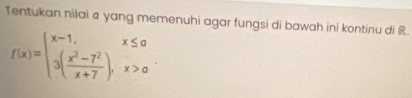 Tentukan nilai a yang memenuhi agar fungsi di bawah ini kontinu di R
f(x)=beginarrayl x-1,x≤ a 3( (x^2-7^2)/x+7 ),x>aendarray.