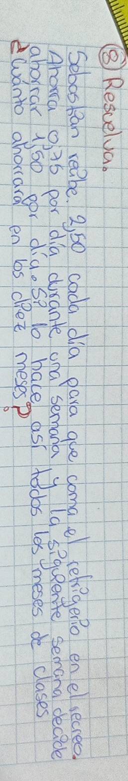 ⑧ Resuelva. 
Sebospan reabe. 2, 60 cada dia pava gue coma e(ehigeno en esecreo. 
Arava 035 por dia disante ana semana y la s?queente semana decide 
aboprar 1/50 por did. So lo hace as todos les meses de clases 
wánto ahouard en ls det meses?