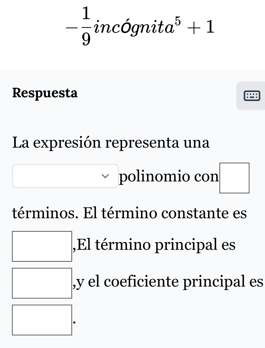 - 1/9 incognit a^5+1
Respuesta 
:=: 
La expresión representa una 
polinomio con =□
términos. El término constante es 
,El término principal es 
(□)^ ,y el coeficiente principal es
(-3,4)