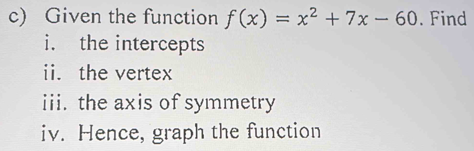 Given the function f(x)=x^2+7x-60. Find 
i. the intercepts 
ii. the vertex 
iii. the axis of symmetry 
iv. Hence, graph the function