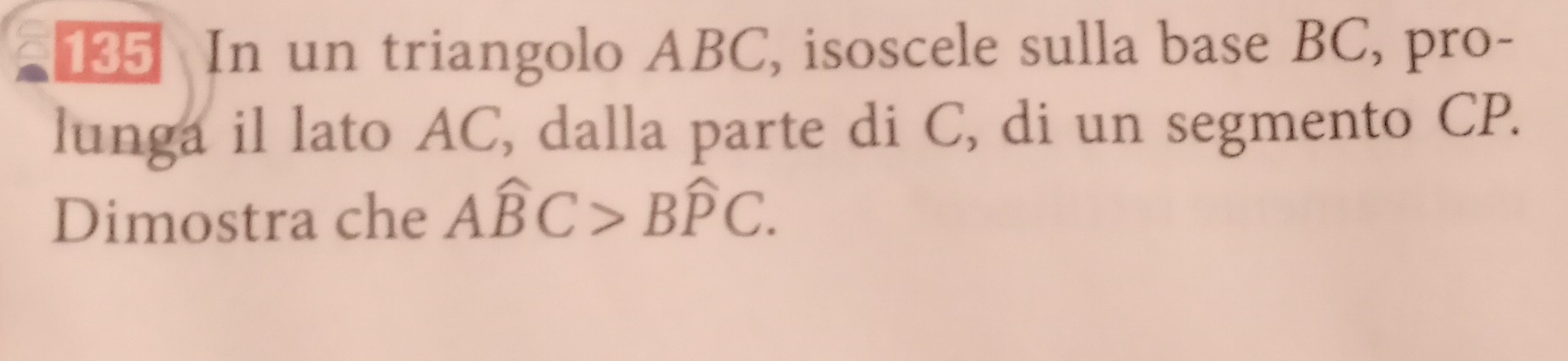 In un triangolo ABC, isoscele sulla base BC, pro- 
lunga il lato AC, dalla parte di C, di un segmento CP. 
Dimostra che Awidehat BC>Bwidehat PC.