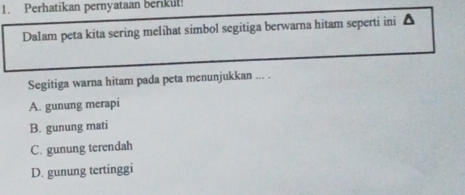 Perhatikan pernyataan berikut!
Dalam peta kita sering melihat simbol segitiga berwarna hitam seperti ini
Segitiga warna hitam pada peta menunjukkan ... .
A. gunung merapi
B. gunung mati
C. gunung terendah
D. gunung tertinggi