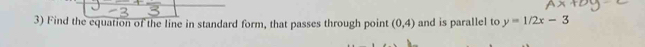 Find the equation of the line in standard form, that passes through point (0,4) and is parallel to y=1/2x-3