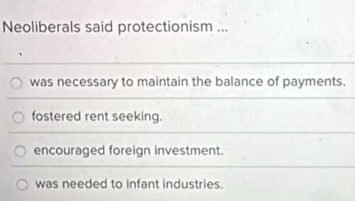 Neoliberals said protectionism ...
was necessary to maintain the balance of payments.
fostered rent seeking.
encouraged foreign investment.
was needed to infant industries.