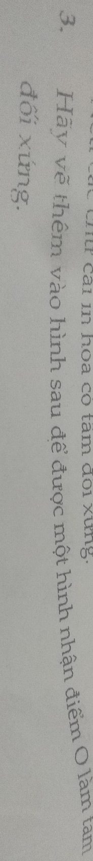 tn t cái in hoa có tâm đoi xung: 
3. Hãy vẽ thêm vào hình sau để được một hình nhận điểm O làm tam 
đối xứng.