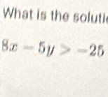 What is the soluti
8x-5y>-25