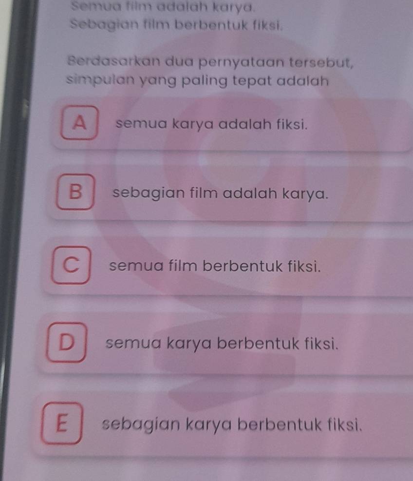 Semua film adalah karya.
Sebagian film berbentuk fiksi.
BSerdasarkan dua pernyataan tersebut,
simpulan yang paling tepat adalah .
A semua karya adalah fiksi.
B sebagian film adalah karya.
C l semua film berbentuk fiksi.
D semua karya berbentuk fiksi.
E sebagian karya berbentuk fiksi.