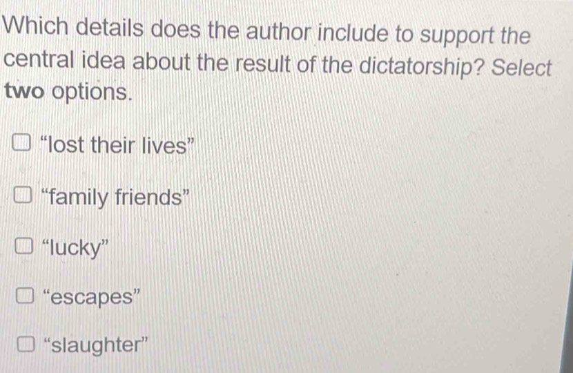 Which details does the author include to support the
central idea about the result of the dictatorship? Select
two options.
“lost their lives”
“family friends”
“lucky”
“escapes”
“slaughter”