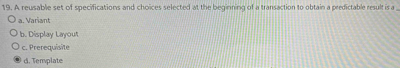 A reusable set of specifications and choices selected at the beginning of a transaction to obtain a predictable result is a_
a. Variant
b. Display Layout
c. Prerequisite
d. Template