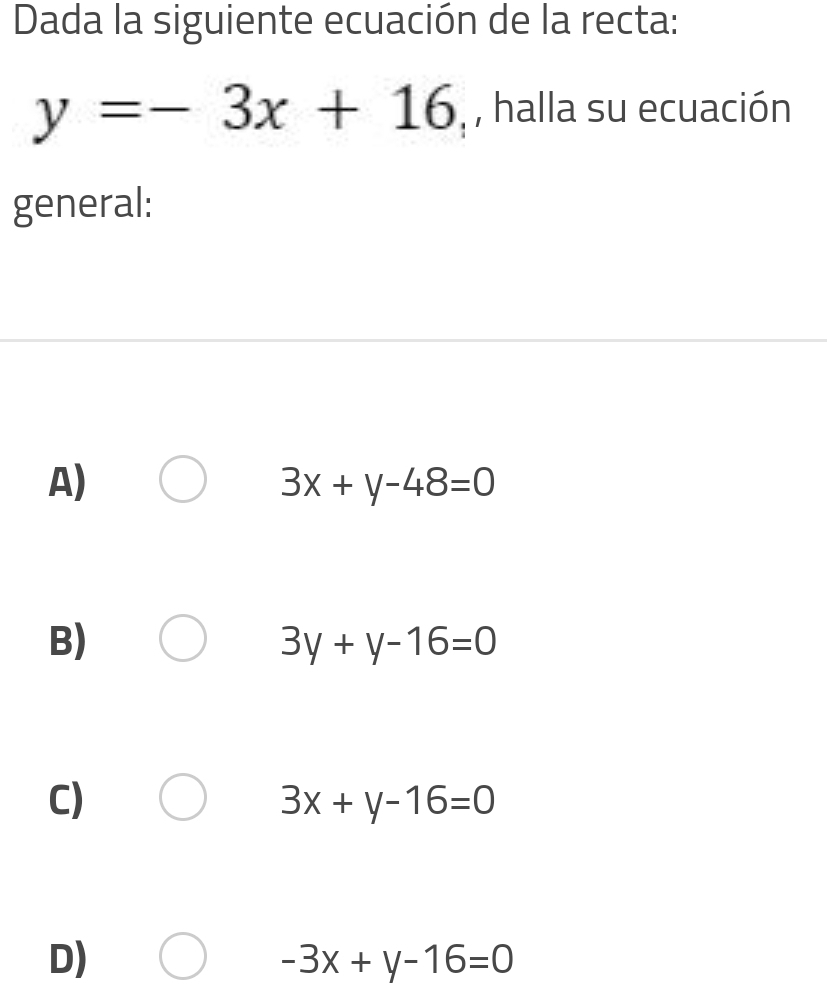 Dada la siguiente ecuación de la recta:
y=-3x+16 ,, halla su ecuación
general:
A)
3x+y-48=0
B)
3y+y-16=0
C)
3x+y-16=0
D)
-3x+y-16=0