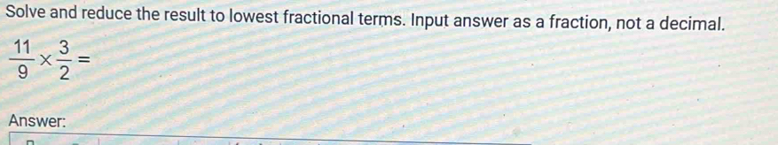 Solve and reduce the result to lowest fractional terms. Input answer as a fraction, not a decimal.
 11/9 *  3/2 =
Answer: