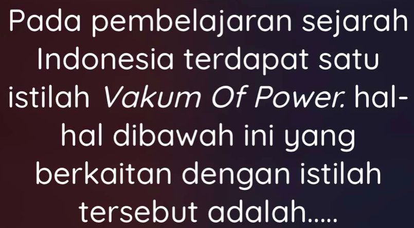 Pada pembelajaran sejarah 
Indonesia terdapat satu 
istilah Vakum Of Power: hal- 
hal dibawah ini yang 
berkaitan dengan istilah 
tersebut adalah.....