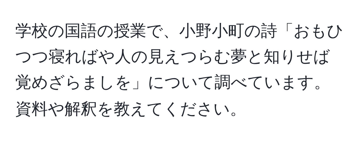 学校の国語の授業で、小野小町の詩「おもひつつ寝ればや人の見えつらむ夢と知りせば覚めざらましを」について調べています。資料や解釈を教えてください。