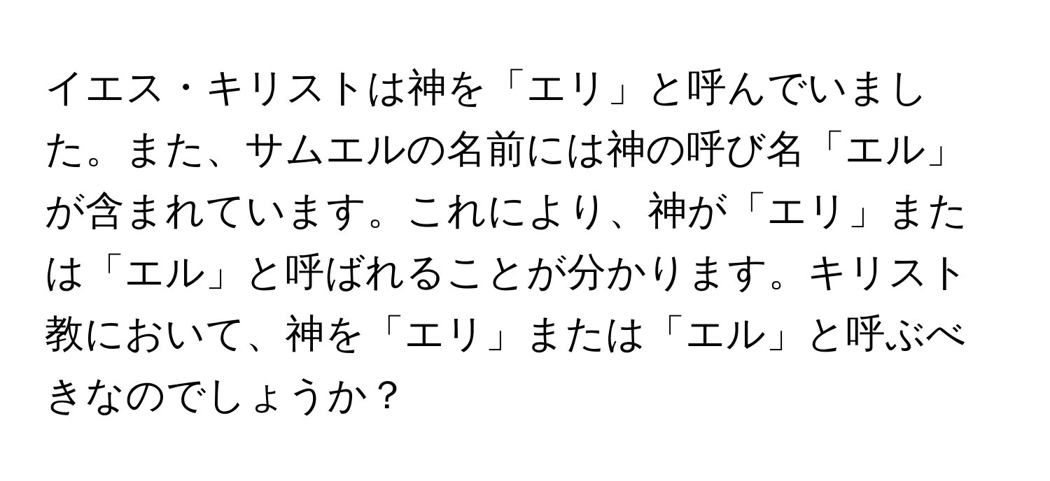 イエス・キリストは神を「エリ」と呼んでいました。また、サムエルの名前には神の呼び名「エル」が含まれています。これにより、神が「エリ」または「エル」と呼ばれることが分かります。キリスト教において、神を「エリ」または「エル」と呼ぶべきなのでしょうか？