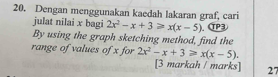 Dengan menggunakan kaedah lakaran graf, cari 
julat nilai x bagi 2x^2-x+3≥slant x(x-5) TP3 
By using the graph sketching method, find the 
range of values of x for 2x^2-x+3≥slant x(x-5). 
[3 markah / marks] 27