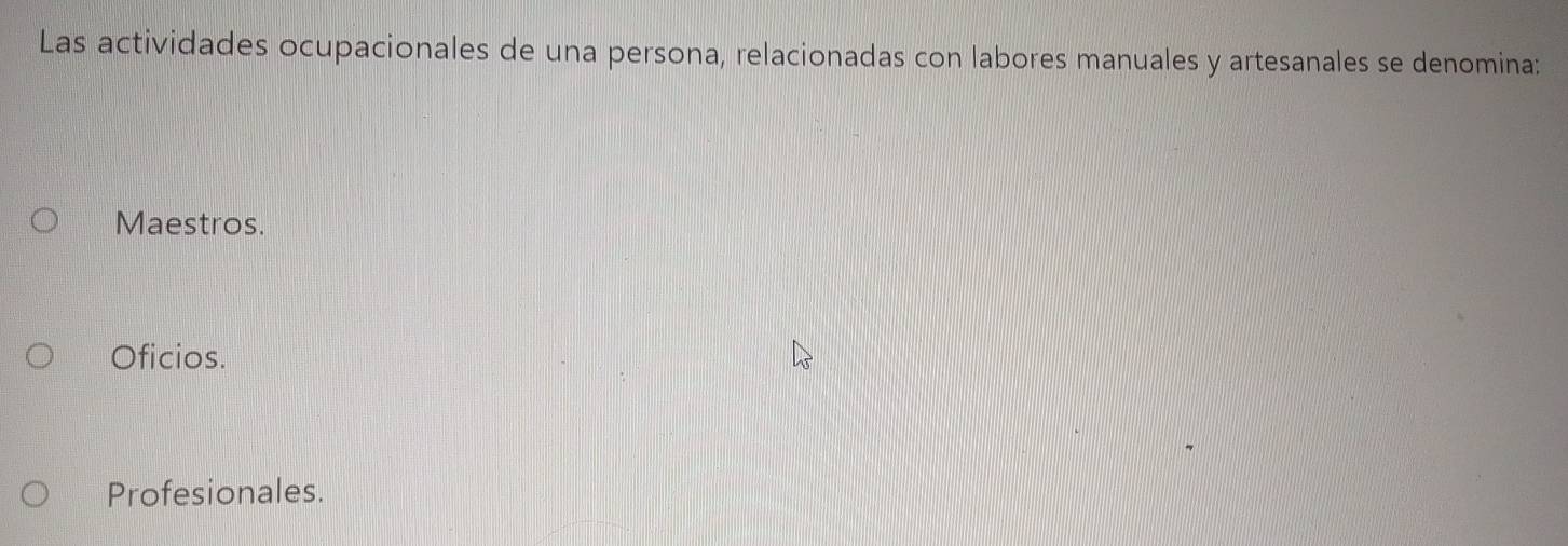 Las actividades ocupacionales de una persona, relacionadas con labores manuales y artesanales se denomina:
Maestros.
Oficios.
Profesionales.