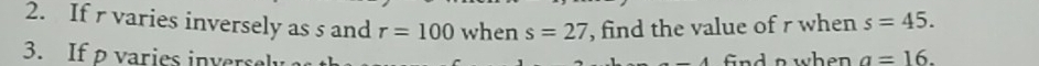 If r varies inversely as s and r=100 when s=27 , find the value of r when s=45. 
3. If p varies inversl 
find a when a=16.