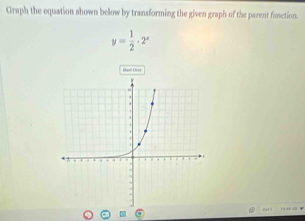 Graph the equation shown below by transforming the given graph of the parent function.
y= 1/2 · 2^x
Start Over 
Oct 1 10:49 US