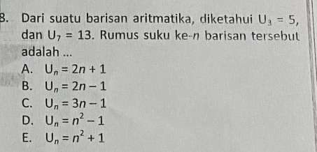 Dari suatu barisan aritmatika, diketahui U_3=5, 
dan U_7=13. Rumus suku ke-n barisan tersebut
adalah ...
A. U_n=2n+1
B. U_n=2n-1
C. U_n=3n-1
D. U_n=n^2-1
E. U_n=n^2+1