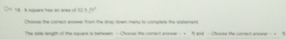 A square has an area of 52.8ft^2
Choose the coirect answer from the drop down menu to complete the statement 
The side length of the square is between - Choose the correct answer - ~ f and - Choose the correct answer - ~ η
