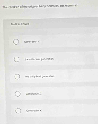 The children of the original baby boomers are known as
Multiple Choice
Generation Y.
the millennial generation.
the baby bust generation.
Generation 2
Generation X