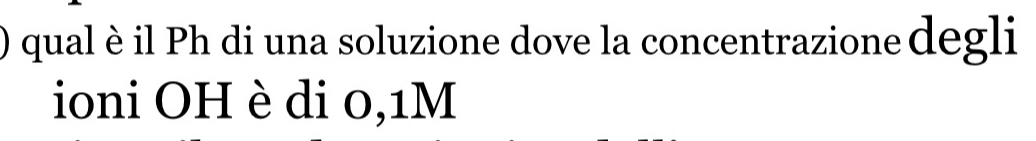) qual è il Ph di una soluzione dove la concentrazione degli 
ioni OH è di 0,1M