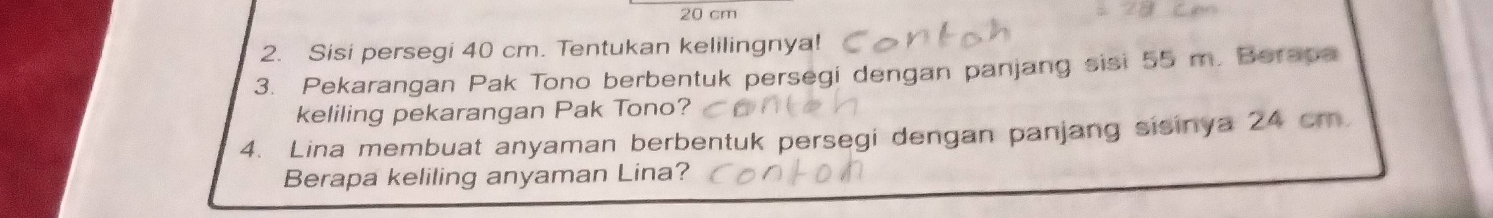 20 cm
2. Sisi persegi 40 cm. Tentukan kelilingnya! 
3. Pekarangan Pak Tono berbentuk persegi dengan panjang sisi 55 m. Berapa 
keliling pekarangan Pak Tono? 
4. Lina membuat anyaman berbentuk persegi dengan panjang sisinya 24 cm. 
Berapa keliling anyaman Lina?