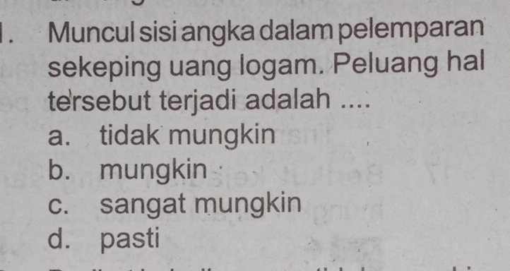 1 . Muncul sisi angka dalam pelemparan
sekeping uang logam. Peluang hal
tersebut terjadi adalah ....
a. tidak mungkin
b. mungkin
c. sangat mungkin
d. pasti