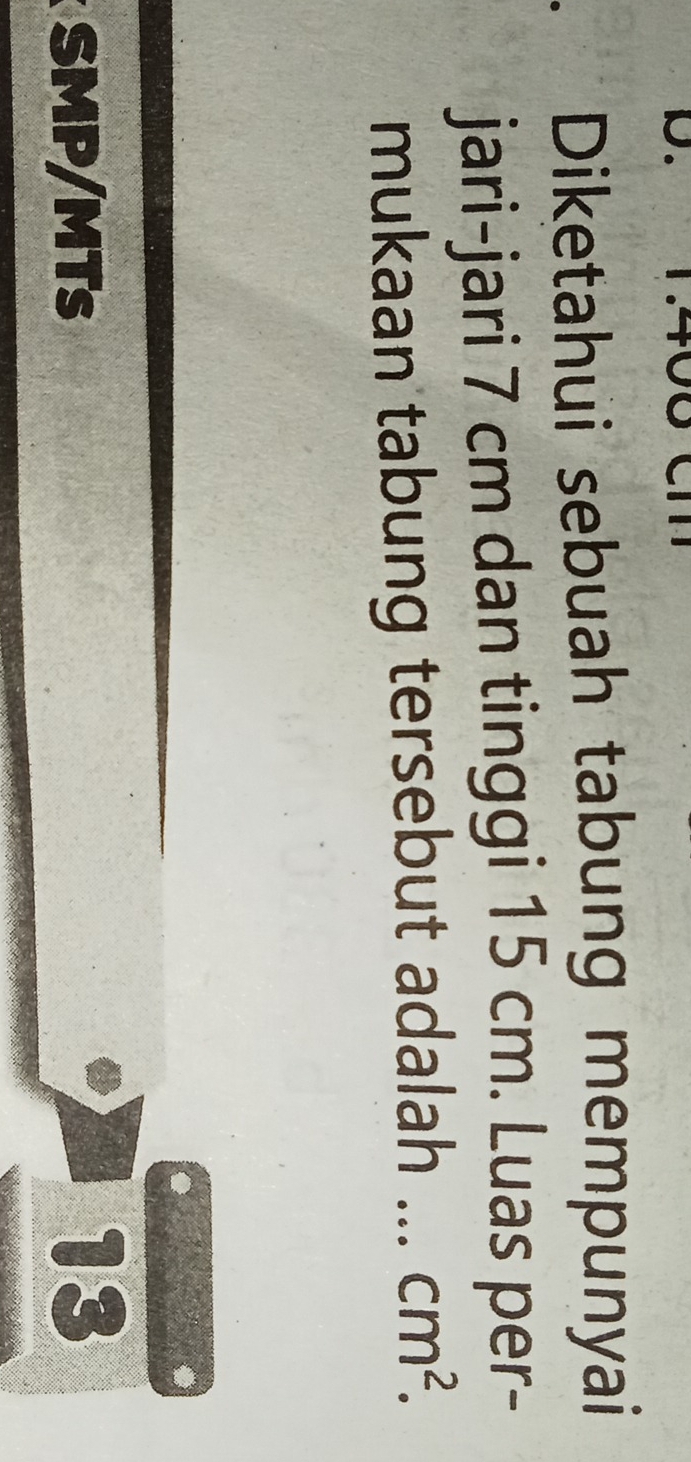 Diketahui sebuah tabung mempunyai 
jari-jari 7 cm dan tinggi 15 cm. Luas per- 
mukaan tabung tersebut adalah ... cm^2.
SMP/MTs
13
