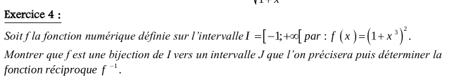 Soit f la fonction numérique définie sur l'intervalle I=[-1;+∈fty [ par : f(x)=(1+x^3)^2. 
Montrer que fest une bijection de I vers un intervalle J que l’on précisera puis déterminer la 
fonction réciproque f^(-1).