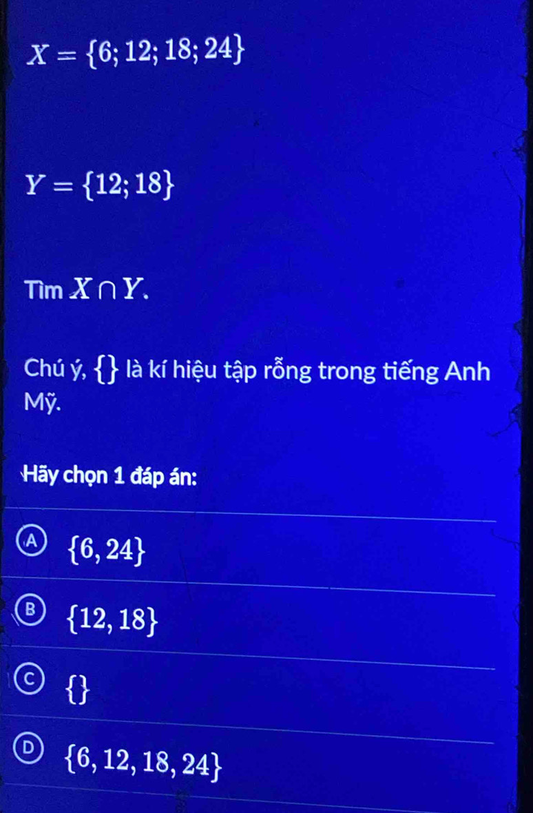 X= 6;12;18;24
Y= 12;18
TimX∩ Y. 
Chú 7.5 là kí hiệu tập rỗng trong tiếng Anh
Mỹ.
Hãy chọn 1 đáp án:
A  6,24
B  12,18
 6,12,18,24